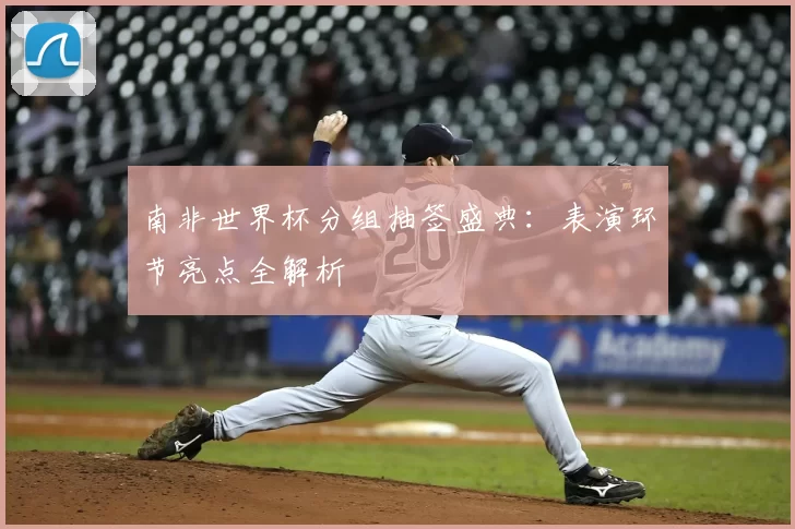 南非世界杯分组抽签盛典：表演环节亮点全解析