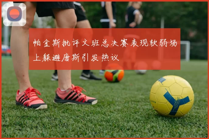 帕金斯批评文班总决赛表现软弱场上躲避唐斯引发热议