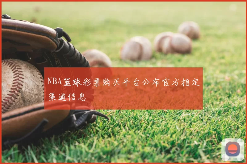 NBA篮球彩票购买平台公布官方指定渠道信息