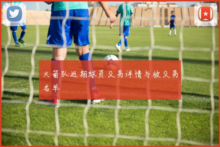 火箭队近期球员交易详情与被交易名单