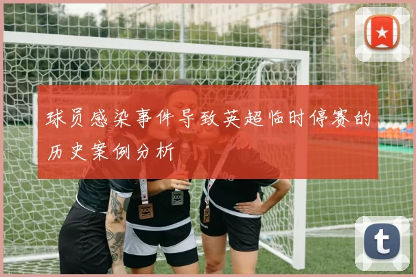 球员感染事件导致英超临时停赛的历史案例分析