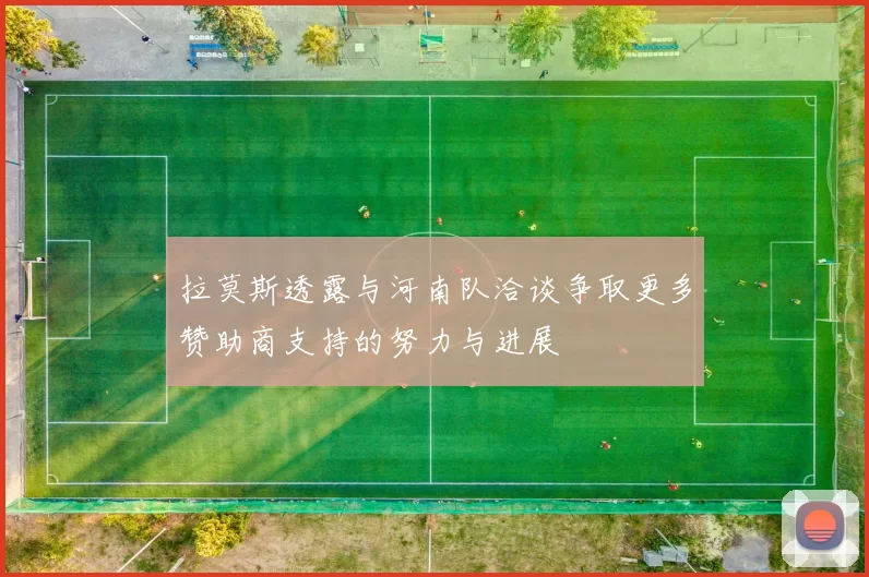 拉莫斯透露与河南队洽谈争取更多赞助商支持的努力与进展