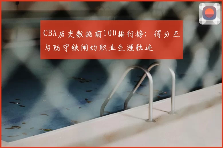 CBA历史数据前100排行榜：得分王与防守铁闸的职业生涯轨迹
