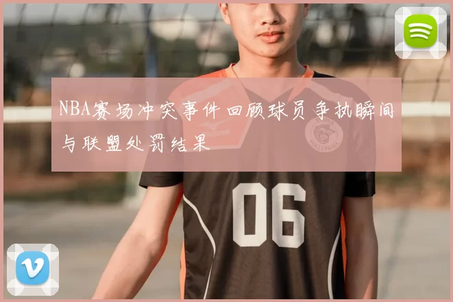 NBA赛场冲突事件回顾球员争执瞬间与联盟处罚结果