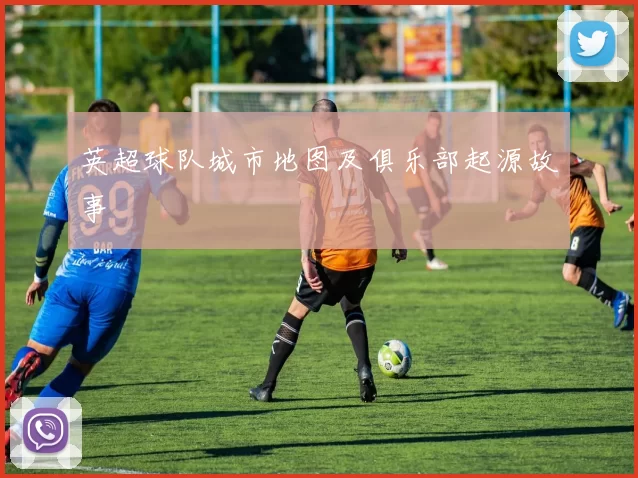 英超球队城市地图及俱乐部起源故事