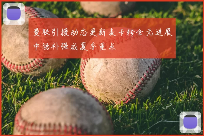 曼联引援动态更新麦卡转会无进展中场补强成夏季重点
