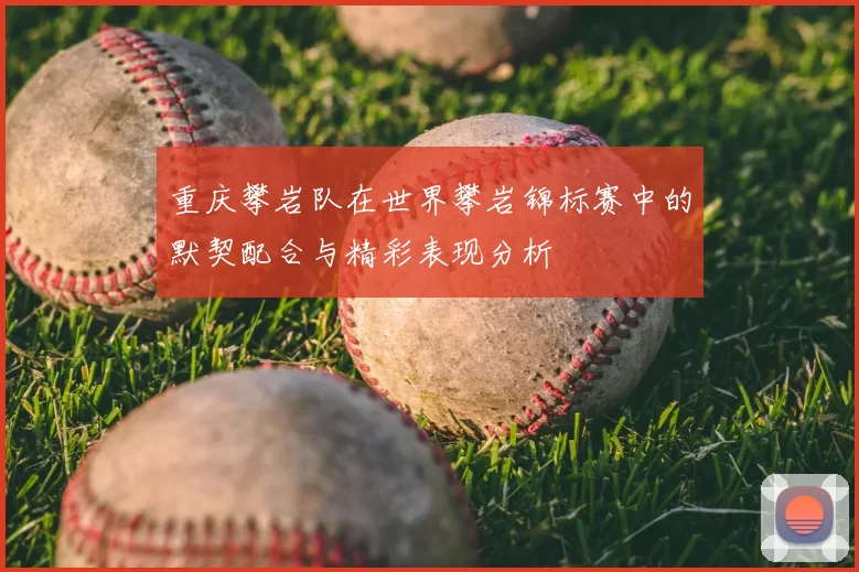 重庆攀岩队在世界攀岩锦标赛中的默契配合与精彩表现分析