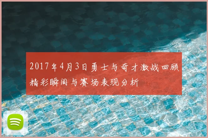 2017年4月3日勇士与奇才激战回顾精彩瞬间与赛场表现分析