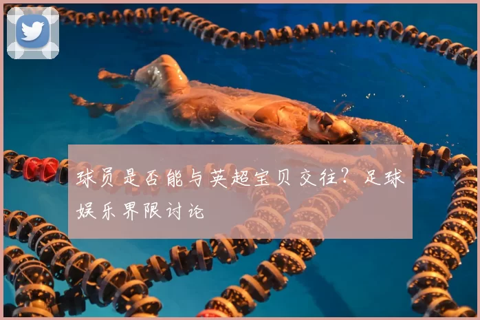球员是否能与英超宝贝交往?足球娱乐界限讨论