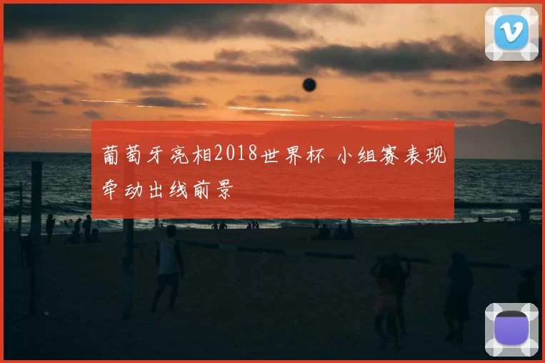 葡萄牙亮相2018世界杯 小组赛表现牵动出线前景