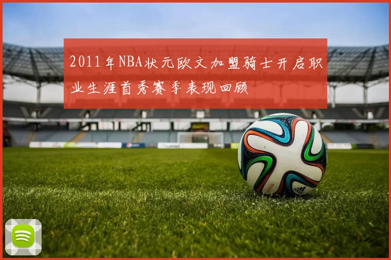 2011年NBA状元欧文加盟骑士开启职业生涯首秀赛季表现回顾