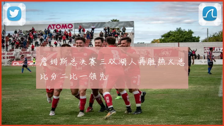 詹姆斯总决赛三双湖人再胜热火总比分二比一领先