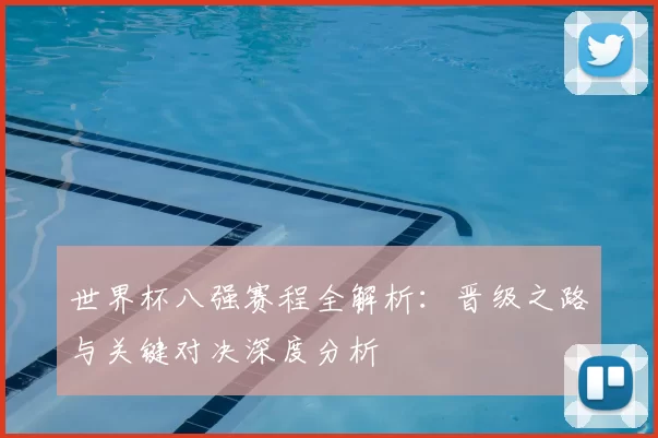 世界杯八强赛程全解析:晋级之路与关键对决深度分析