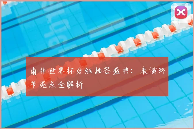 南非世界杯分组抽签盛典：表演环节亮点全解析