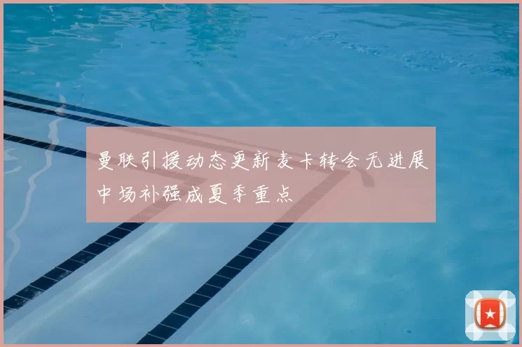 曼联引援动态更新麦卡转会无进展中场补强成夏季重点