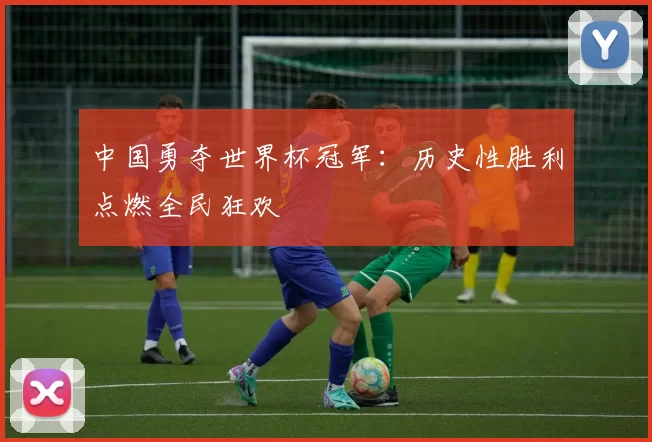 中国勇夺世界杯冠军:历史性胜利点燃全民狂欢