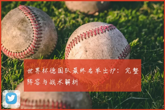 世界杯德国队最终名单出炉：完整阵容与战术解析