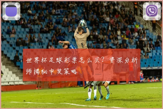世界杯足球彩票怎么买？资深分析师揭秘中奖策略