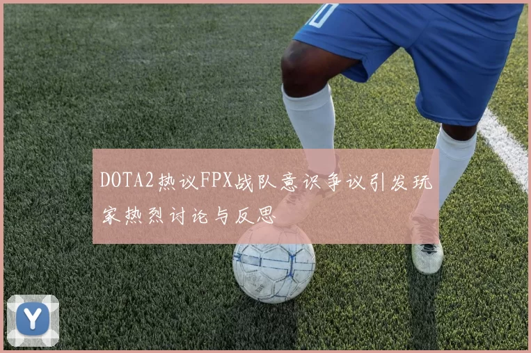 DOTA2热议FPX战队意识争议引发玩家热烈讨论与反思