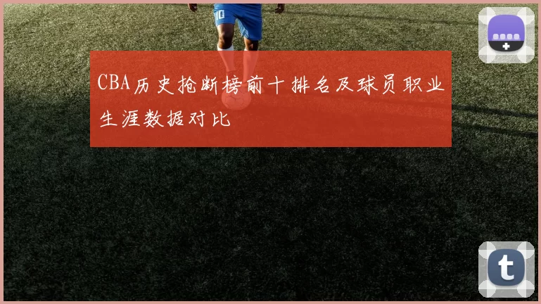 CBA历史抢断榜前十排名及球员职业生涯数据对比