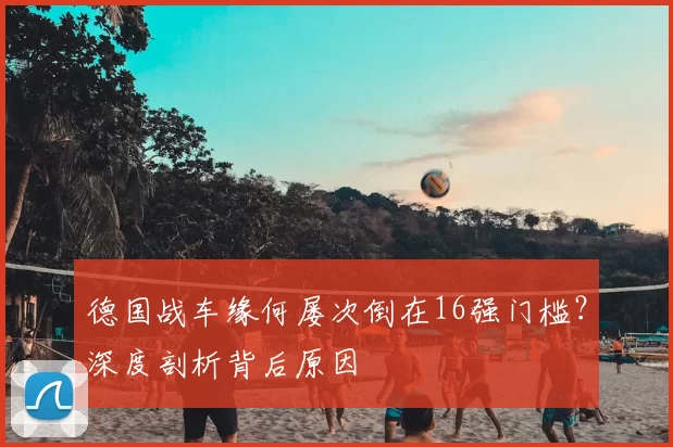 德国战车缘何屡次倒在16强门槛？深度剖析背后原因