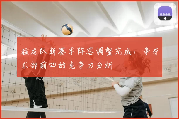猛龙队新赛季阵容调整完成，争夺东部前四的竞争力分析