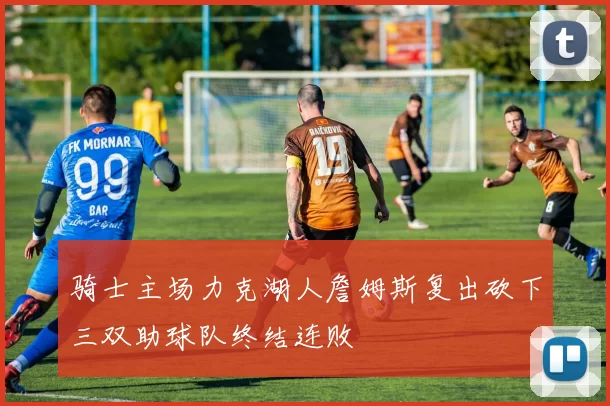 骑士主场力克湖人詹姆斯复出砍下三双助球队终结连败