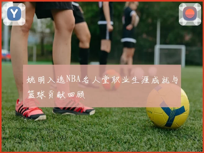 姚明入选NBA名人堂职业生涯成就与篮球贡献回顾