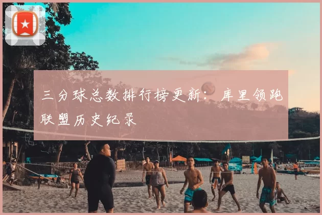 三分球总数排行榜更新：库里领跑联盟历史纪录