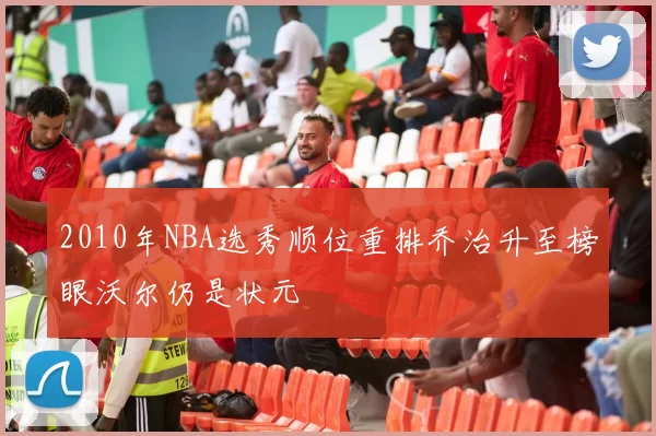 2010年NBA选秀顺位重排乔治升至榜眼沃尔仍是状元