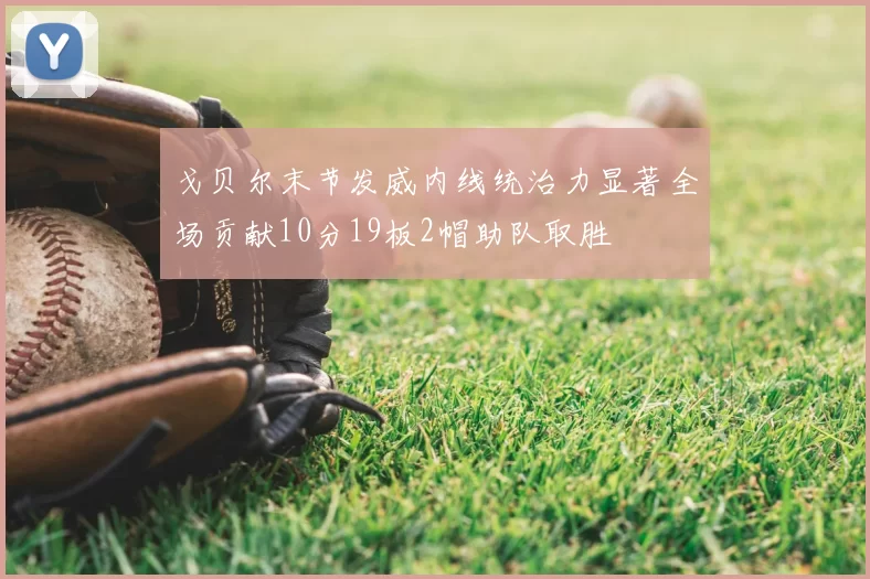 戈贝尔末节发威内线统治力显著全场贡献10分19板2帽助队取胜