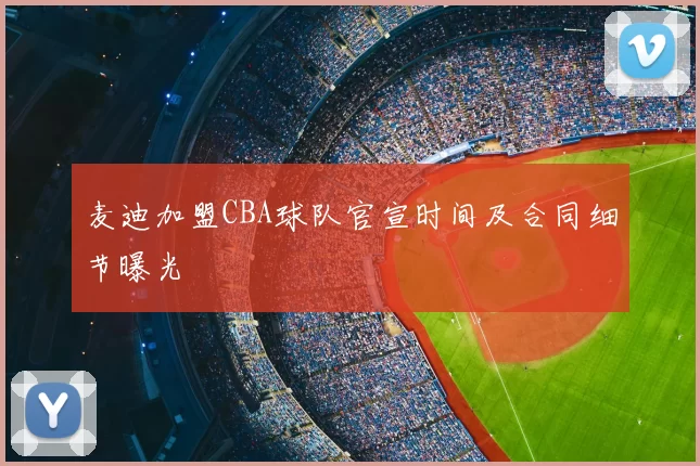 麦迪加盟CBA球队官宣时间及合同细节曝光