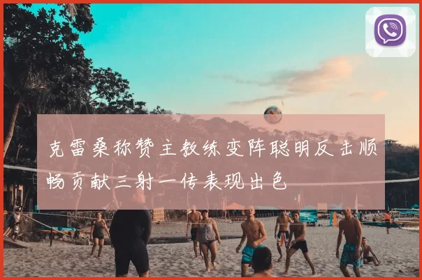 克雷桑称赞主教练变阵聪明反击顺畅贡献三射一传表现出色
