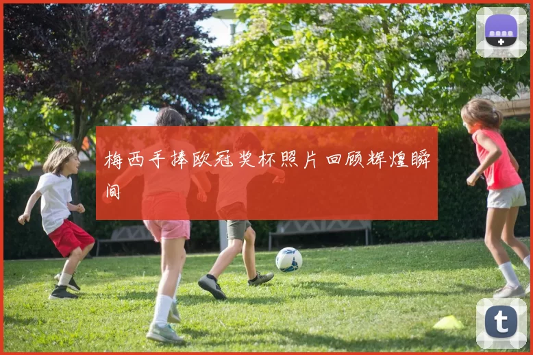 梅西手捧欧冠奖杯照片回顾辉煌瞬间
