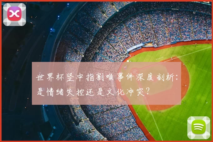 世界杯竖中指割喉事件深度剖析：是情绪失控还是文化冲突？