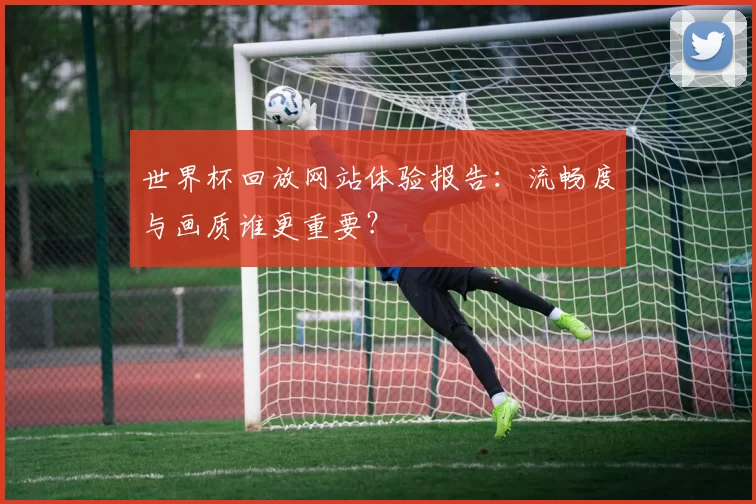 世界杯回放网站体验报告:流畅度与画质谁更重要?