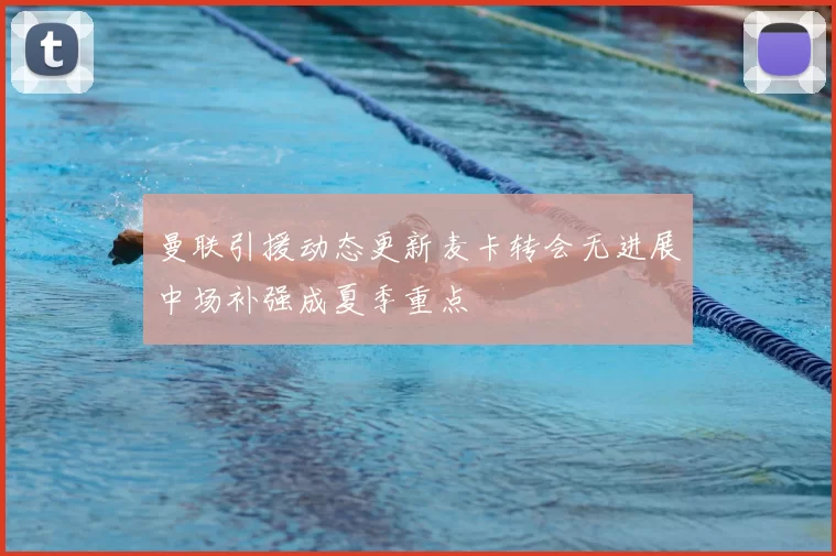 曼联引援动态更新麦卡转会无进展中场补强成夏季重点