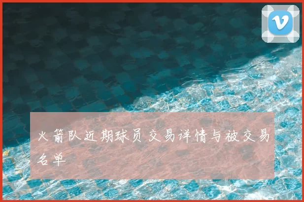 火箭队近期球员交易详情与被交易名单