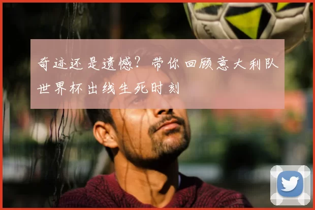 奇迹还是遗憾？带你回顾意大利队世界杯出线生死时刻