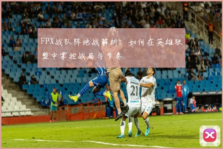 FPX战队阵地战解析：如何在英雄联盟中掌控战局与节奏