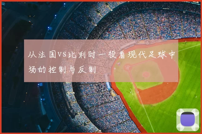 从法国vs比利时一役看现代足球中场的控制与反制