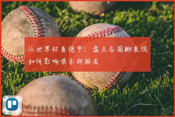 从世界杯看德甲：盘点各国脚表现如何影响俱乐部排名