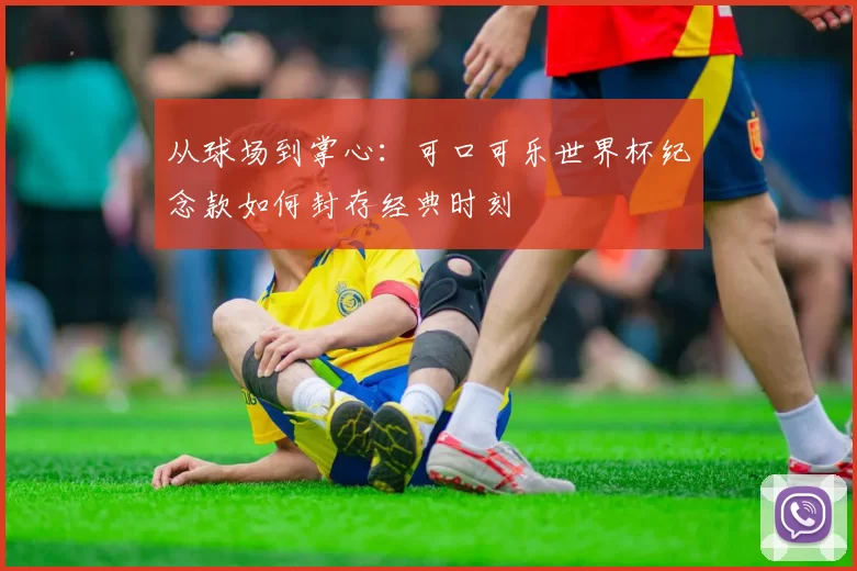 从球场到掌心:可口可乐世界杯纪念款如何封存经典时刻