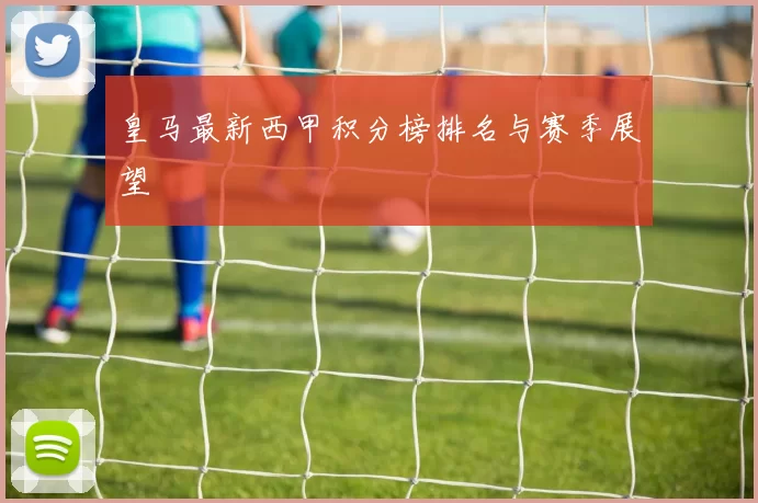 皇马最新西甲积分榜排名与赛季展望
