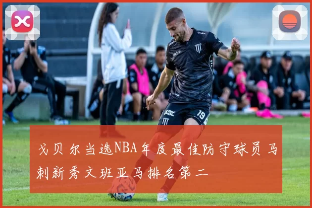 戈贝尔当选NBA年度最佳防守球员马刺新秀文班亚马排名第二