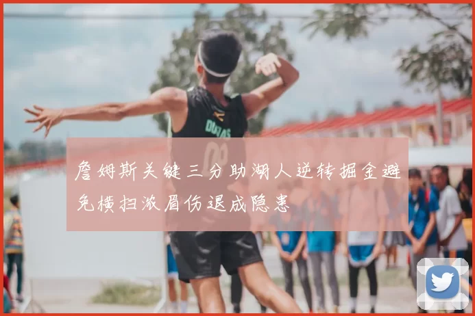 詹姆斯关键三分助湖人逆转掘金避免横扫浓眉伤退成隐患