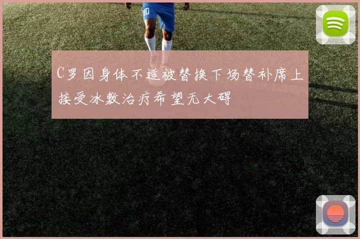 C罗因身体不适被替换下场替补席上接受冰敷治疗希望无大碍