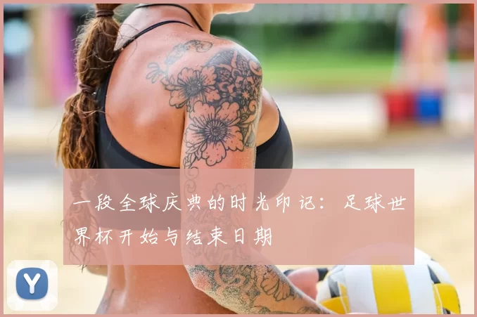 一段全球庆典的时光印记:足球世界杯开始与结束日期